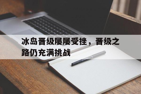 开云-冰岛晋级屡屡受挫，晋级之路仍充满挑战的简单介绍